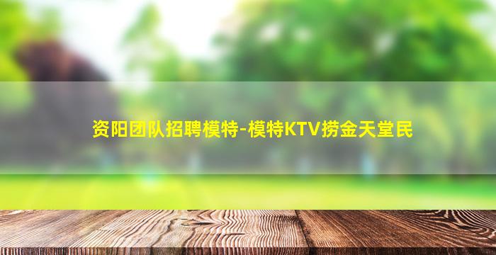 资阳团队招聘模特-模特KTV捞金天堂民